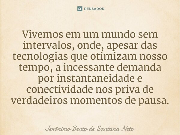 ⁠Vivemos em um mundo sem intervalos, onde, apesar das tecnologias que otimizam nosso tempo, a incessante demanda por instantaneidade e conectividade nos priva d... Frase de Jerônimo Bento de Santana Neto.