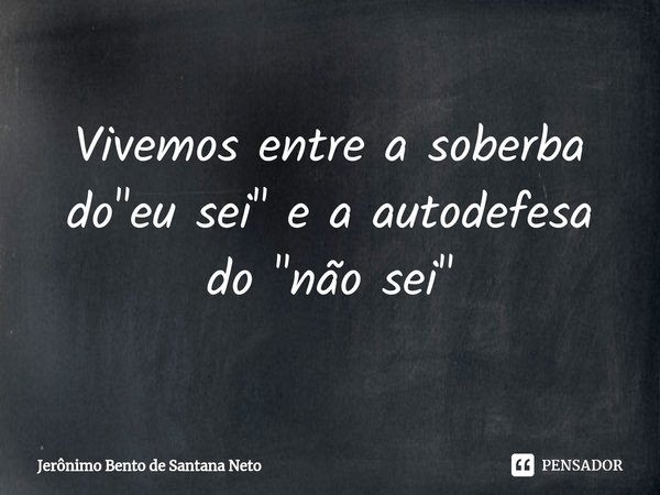 ⁠Vivemos entre a soberba do "eu sei" e a autodefesa do "não sei"... Frase de Jerônimo Bento de Santana Neto.