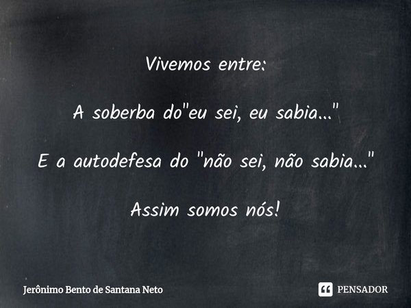 ⁠Vivemos entre: A soberba do "eu sei, eu sabia..." E a autodefesa do "não sei, não sabia..." Assim somos nós!... Frase de Jerônimo Bento de Santana Neto.