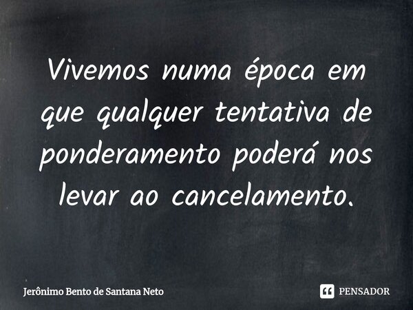 ⁠Vivemos numa época em que qualquer tentativa de ponderamento poderá nos levar ao cancelamento.... Frase de Jerônimo Bento de Santana Neto.