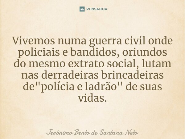 ⁠⁠Vivemos numa guerra civil onde policiais e bandidos, oriundos do mesmo extrato social, lutam nas derradeiras brincadeiras de "polícia e ladrão" de s... Frase de Jerônimo Bento de Santana Neto.