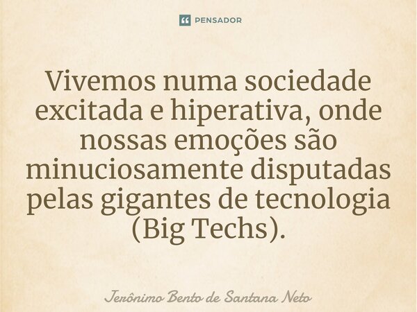 Vivemos numa sociedade excitada e hiperativa, onde nossas emoções são minuciosamente disputadas pelas gigantes de tecnologia (Big Techs).... Frase de Jerônimo Bento de Santana Neto.