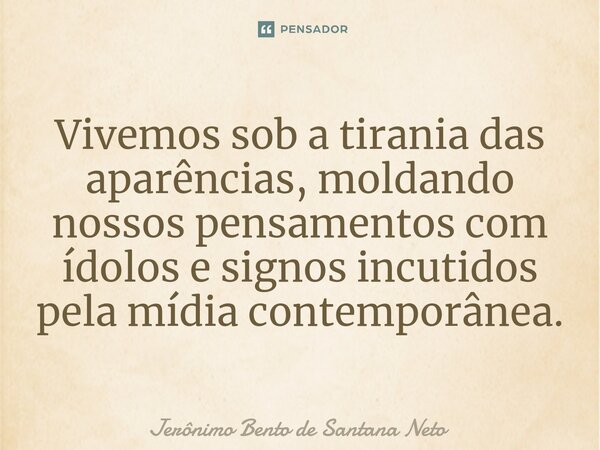 ⁠Vivemos sob a tirania das aparências, moldando nossos pensamentos com ídolos e signos incutidos pela mídia contemporânea.... Frase de Jerônimo Bento de Santana Neto.