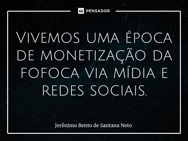 ⁠Vivemos uma época de monetização da fofoca via mídia e redes sociais.... Frase de Jerônimo Bento de Santana Neto.
