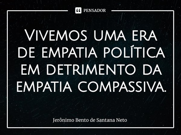 ⁠Vivemos uma era de empatia política em detrimento da empatia compassiva.... Frase de Jerônimo Bento de Santana Neto.
