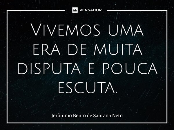 ⁠Vivemos uma era de muita disputa e pouca escuta.... Frase de Jerônimo Bento de Santana Neto.