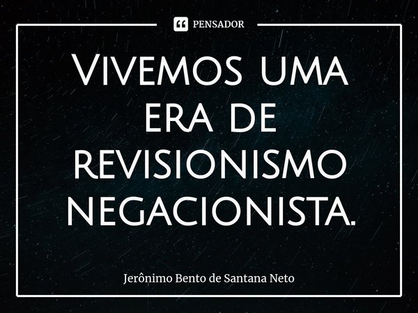 ⁠Vivemos uma era de revisionismo negacionista.... Frase de Jerônimo Bento de Santana Neto.