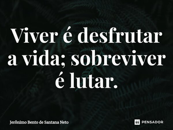⁠Viver é desfrutar a vida; sobreviver é lutar.... Frase de Jerônimo Bento de Santana Neto.