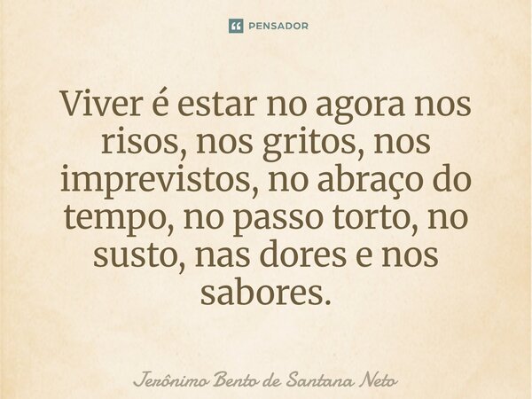 ⁠Viver é estar no agora nos risos, nos gritos, nos imprevistos, no abraço do tempo, no passo torto, no susto, nas dores e nos sabores.... Frase de Jerônimo Bento de Santana Neto.