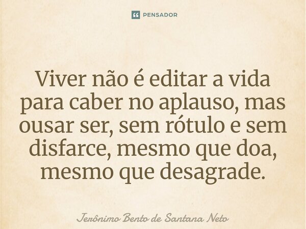 ⁠Viver não é editar a vida para caber no aplauso, mas ousar ser, sem rótulo e sem disfarce, mesmo que doa, mesmo que desagrade.... Frase de Jerônimo Bento de Santana Neto.
