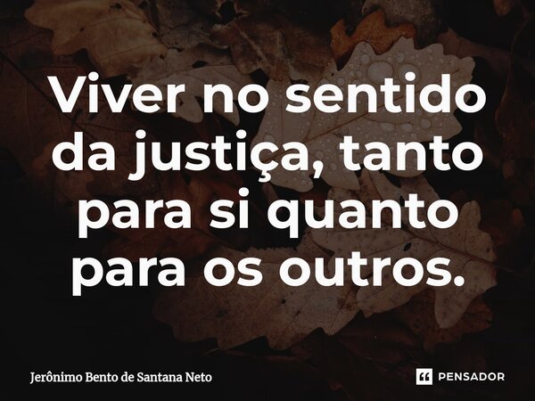 Viver no sentido da justiça, tanto para si quanto para os outros.... Frase de Jerônimo Bento de Santana Neto.