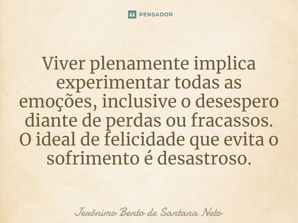 ⁠Viver plenamente implica experimentar todas as emoções, inclusive o desespero diante de perdas ou fracassos. O ideal de felicidade que evita o sofrimento é des... Frase de Jerônimo Bento de Santana Neto.