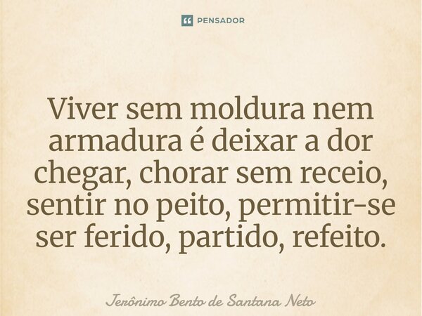 ⁠Viver sem moldura nem armadura é deixar a dor chegar, chorar sem receio, sentir no peito, permitir-se ser ferido, partido, refeito.... Frase de Jerônimo Bento de Santana Neto.