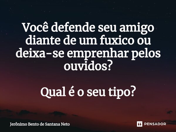 ⁠Você defende seu amigo diante de um fuxico ou deixa-se emprenhar pelos ouvidos? Qual é o seu tipo?... Frase de Jerônimo Bento de Santana Neto.