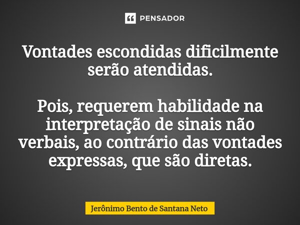 ⁠Vontades escondidas dificilmente serão atendidas. Pois, requerem habilidade na interpretação de sinais não verbais, ao contrário das vontades expressas, que sã... Frase de Jerônimo Bento de Santana Neto.