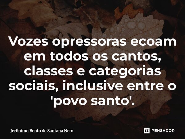 ⁠Vozes opressoras ecoam em todos os cantos, classes e categorias sociais, inclusive entre o 'povo santo'.... Frase de Jerônimo Bento de Santana Neto.