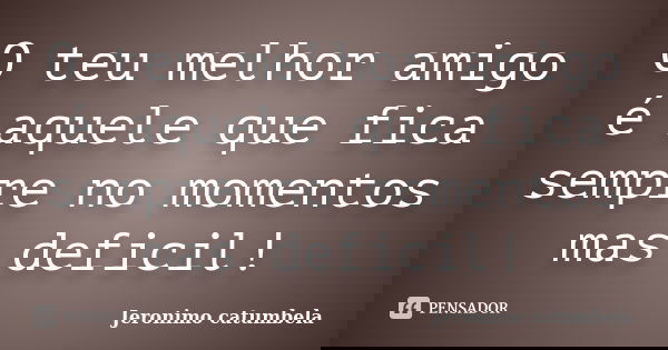 O teu melhor amigo é aquele que fica sempre no momentos mas deficil!... Frase de Jeronimo catumbela.