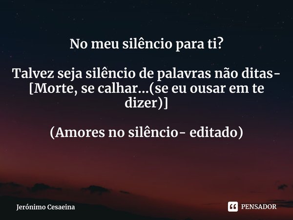⁠⁠No meu silêncio para ti? Talvez seja silêncio de palavras não ditas- [Morte, se calhar…(se eu ousar em te dizer)] (Amores no silêncio- editado)... Frase de Jerónimo Cesaeina.