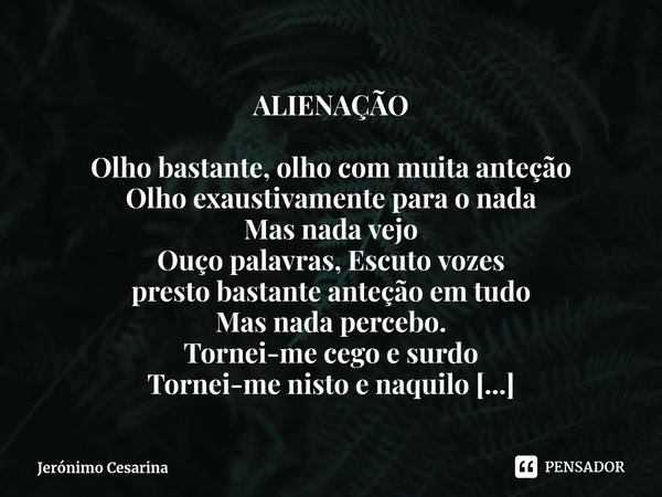 ⁠ALIENAÇÃO Olho bastante, olho com muita anteção
Olho exaustivamente para o nada
Mas nada vejo
Ouço palavras, Escuto vozes
presto bastante anteção em tudo
Mas n... Frase de Jerónimo Cesarina.