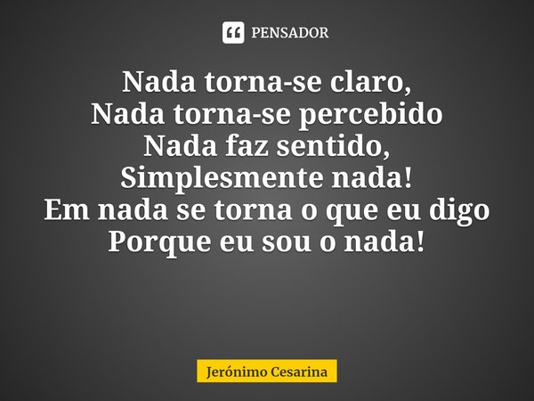 ⁠Nada torna-se claro,
Nada torna-se percebido
Nada faz sentido,
Simplesmente nada!
Em nada se torna o que eu digo
Porque eu sou o nada!... Frase de Jerónimo Cesarina.