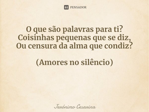 ⁠O que são palavras para ti?
Coisinhas pequenas que se diz,
Ou censura da alma que condiz? (Amores no silêncio)... Frase de Jerónimo Cesarina.