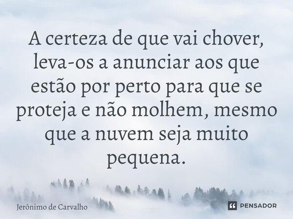 ⁠A certeza de que vai chover, leva-os a anunciar aos que estão por perto para que se proteja e não molhem, mesmo que a nuvem seja muito pequena.... Frase de Jerônimo de Carvalho.