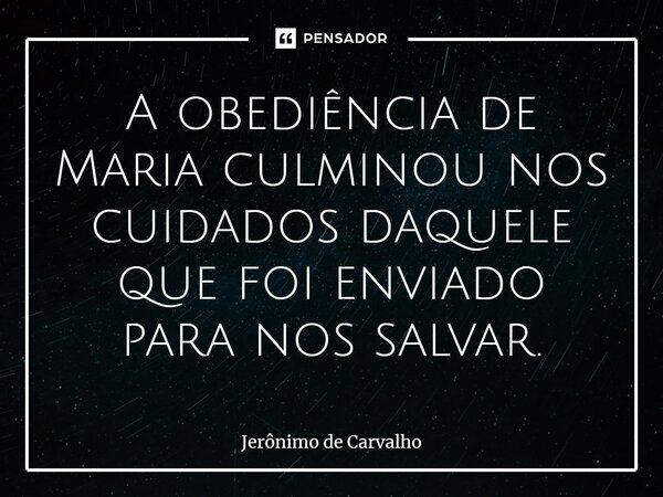 ⁠A obediência de Maria culminou nos cuidados daquele que foi enviado para nos salvar.... Frase de Jerônimo de Carvalho.