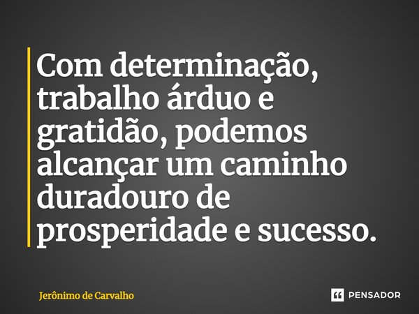 Com determinação, trabalho árduo e gratidão, podemos alcançar um caminho duradouro de prosperidade e sucesso.⁠... Frase de Jerônimo de Carvalho.