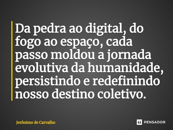 ⁠Da pedra ao digital, do fogo ao espaço, cada passo moldou a jornada evolutiva da humanidade, persistindo e redefinindo nosso destino coletivo.... Frase de Jerônimo de Carvalho.