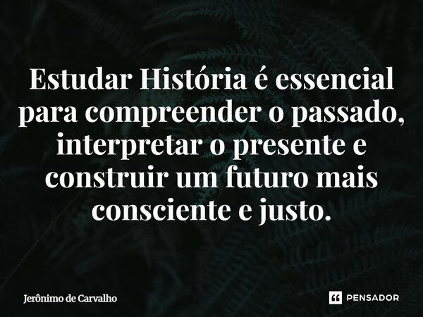 ⁠Estudar História é essencial para compreender o passado, interpretar o presente e construir um futuro mais consciente e justo.... Frase de Jerônimo de Carvalho.