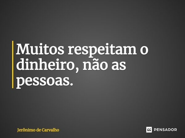 ⁠Muitos respeitam o dinheiro, não as pessoas.... Frase de Jerônimo de Carvalho.