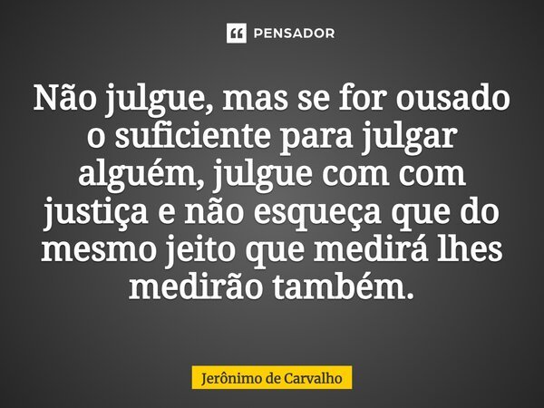 Não julgue, mas se for ousado o suficiente para julgar alguém, julgue com com justiça e não esqueça que do mesmo jeito que medirá lhes medirão também.⁠... Frase de Jerônimo de Carvalho.