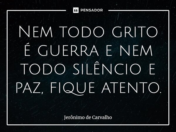 ⁠Nem todo grito é guerra e nem todo silêncio e paz, fique atento.... Frase de Jerônimo de Carvalho.