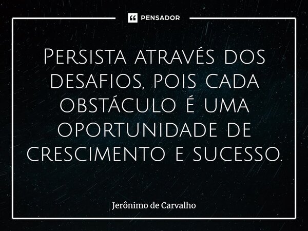 ⁠Persista através dos desafios, pois cada obstáculo é uma oportunidade de crescimento e sucesso.... Frase de Jerônimo de Carvalho.