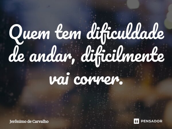 Quem tem dificuldade de andar, dificilmente vai correr.... Frase de Jerônimo de Carvalho.