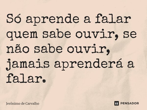 ⁠Só aprende a falar quem sabe ouvir, se não sabe ouvir, jamais aprenderá a falar.... Frase de Jerônimo de Carvalho.