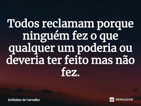 ⁠Todos reclamam porque ninguém fez o que qualquer um poderia ou deveria ter feito mas não fez.... Frase de Jerônimo de Carvalho.