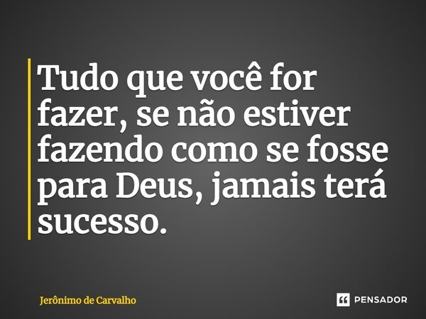 ⁠Tudo que você for fazer, se não estiver fazendo como se fosse para Deus, jamais terá sucesso.... Frase de Jerônimo de Carvalho.