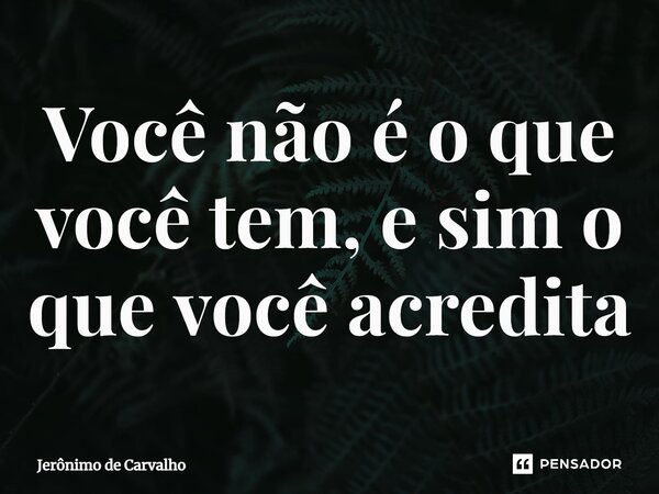 ⁠Você não é o que você tem, e sim o que você acredita... Frase de Jerônimo de Carvalho.