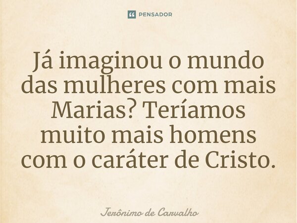 ⁠Já imaginou o mundo das mulheres com mais Marias? Teríamos muito mais homens com o caráter de Cristo.... Frase de Jerônimo de Carvalho.