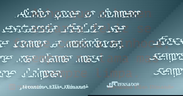 Acho que o homen estaria feliz se fosse como a minhoca, sempre na lama mas sempre limpa.... Frase de Jeronimo Elias Dimande.
