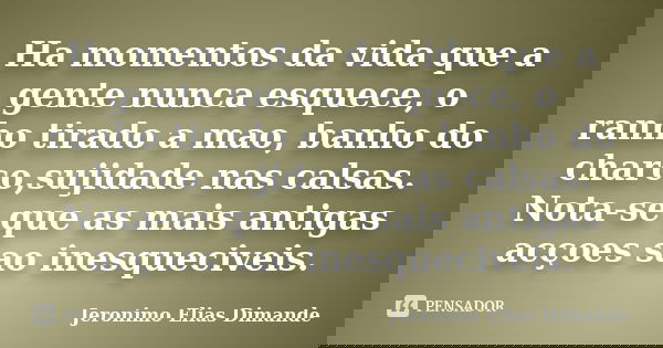 Ha momentos da vida que a gente nunca esquece, o ranho tirado a mao, banho do charco,sujidade nas calsas. Nota-se que as mais antigas acçoes sao inesqueciveis.... Frase de Jeronimo Elias Dimande.