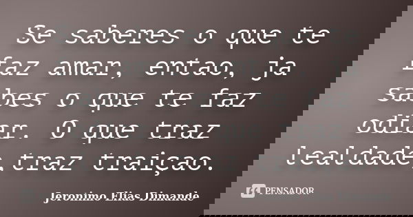 Se saberes o que te faz amar, entao, ja sabes o que te faz odiar. O que traz lealdade,traz traiçao.... Frase de Jeronimo Elias Dimande.