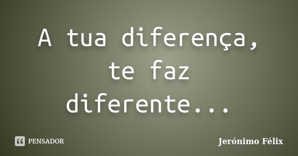 A tua diferença, te faz diferente...... Frase de Jerónimo Félix.