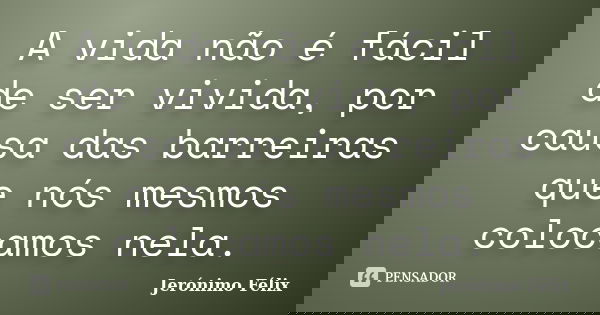 A vida não é fácil de ser vivida, por causa das barreiras que nós mesmos colocamos nela.... Frase de Jerónimo Félix.