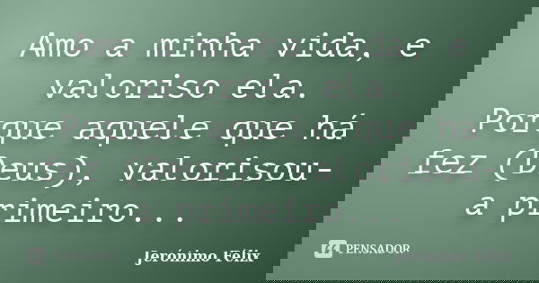 Amo a minha vida, e valoriso ela. Porque aquele que há fez (Deus), valorisou-a primeiro...... Frase de Jerónimo Félix.