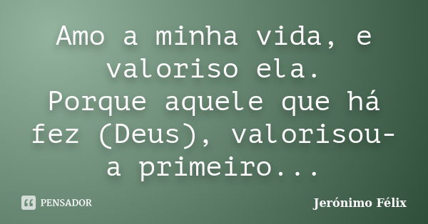 Amo a minha vida, e valoriso ela. Porque aquele que há fez (Deus), valorisou-a primeiro...... Frase de Jerónimo Félix.