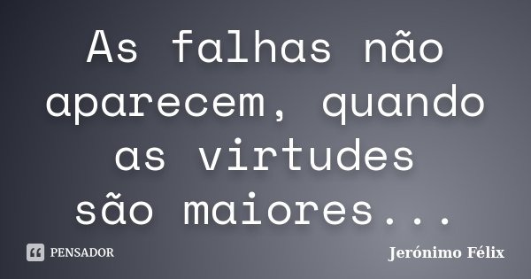 As falhas não aparecem, quando as virtudes são maiores...... Frase de Jerónimo Félix.