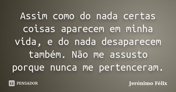 Assim como do nada certas coisas aparecem em minha vida, e do nada desaparecem também. Não me assusto porque nunca me pertenceram.... Frase de Jerónimo Félix.