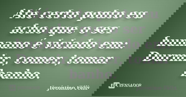 Até certo ponto eu acho que o ser humano é viciado em: Durmir, comer, tomar banho.... Frase de Jerónimo Félix.